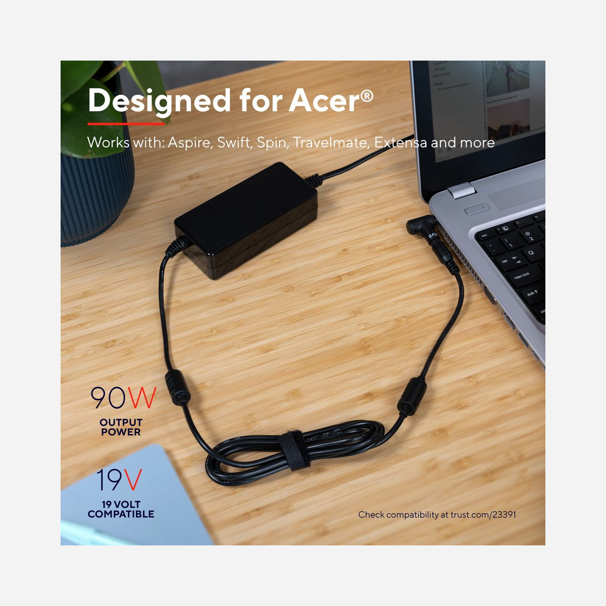 Trust Adaptateur Secteur 90W 19V 4.74A Noir pour Ordinateur Portable Acer (Ref. 23391) - Protection Surtension/Surintensité/Surchauffe - Câble 3m - Chargeur Plug & Play pour ordinateurs portables Acer<br>Très fiable, le chargeur d'ordinateur portable Trust Maxo 90 W fait de la charge un jeu d’enfant. Spécialement conçus pour les modèles Acer, les embouts inclus garantissent une compatibilité parfaite avec votre appareil. Retrouvez votre pleine capacité de travail en un rien de temps.<br>Compact et conçu pour les déplacements<br>Avec son design compact, le chargeur d'ordinateur portable Trust Maxo 90 W est le chargeur de voyage idéal. Parfait accessoire pour votre équipement de voyage et de travail, ce chargeur est de conception robuste, présente un câble de 3 mètres et une sangle velcro pour éviter qu’il ne s’emmêle dans votre sacoche. Par ailleurs, il est compatible avec toutes les prises d'alimentation du monde entier et sera donc opérationnel dans tous vos pays de destination.<br>Charge en toute sécurité avec le système Trust Smart Protection<br>Le système innovant Trust Smart Protection protège votre ordinateur portable contre les surcharges et les courts-circuits, évitant ainsi tout dommage et permettant une recharge sûre à tout moment. De plus, sa conception durable et économe en énergie permet d'éviter l'utilisation inutile d'énergie et la surchauffe ; la charge s’effectue de manière intelligente pour une parfaite tranquillité d'esprit.